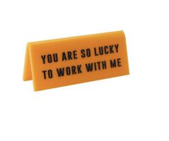 You are so lucky to work with me - Desk Sign